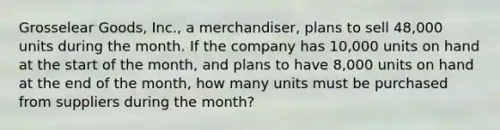 Grosselear Goods, Inc., a merchandiser, plans to sell 48,000 units during the month. If the company has 10,000 units on hand at the start of the month, and plans to have 8,000 units on hand at the end of the month, how many units must be purchased from suppliers during the month?