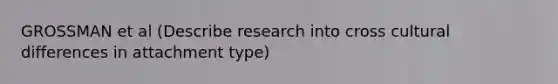 GROSSMAN et al (Describe research into cross cultural differences in attachment type)