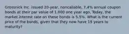 Grossnick Inc. issued 20-year, noncallable, 7.4% annual coupon bonds at their par value of 1,000 one year ago, Today, the market interest rate on these bonds is 5.5%. What is the current price of the bonds, given that they now have 19 years to maturity?