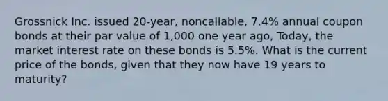 Grossnick Inc. issued 20-year, noncallable, 7.4% annual coupon bonds at their par value of 1,000 one year ago, Today, the market interest rate on these bonds is 5.5%. What is the current price of the bonds, given that they now have 19 years to maturity?