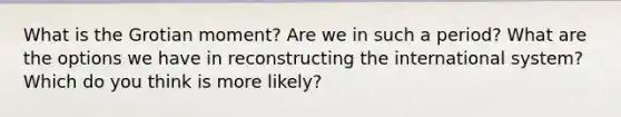 What is the Grotian moment? Are we in such a period? What are the options we have in reconstructing the international system? Which do you think is more likely?