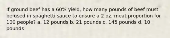 If ground beef has a 60% yield, how many pounds of beef must be used in spaghetti sauce to ensure a 2 oz. meat proportion for 100 people? a. 12 pounds b. 21 pounds c. 145 pounds d. 10 pounds