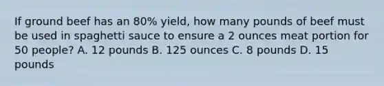 If ground beef has an 80% yield, how many pounds of beef must be used in spaghetti sauce to ensure a 2 ounces meat portion for 50 people? A. 12 pounds B. 125 ounces C. 8 pounds D. 15 pounds