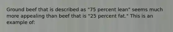 Ground beef that is described as "75 percent lean" seems much more appealing than beef that is "25 percent fat." This is an example of: