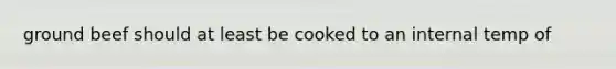 ground beef should at least be cooked to an internal temp of