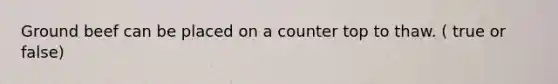 Ground beef can be placed on a counter top to thaw. ( true or false)