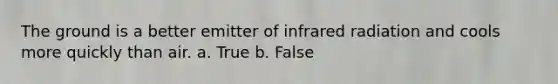 The ground is a better emitter of infrared radiation and cools more quickly than air. a. True b. False