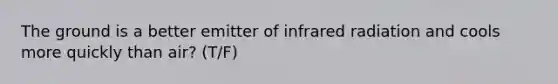 The ground is a better emitter of infrared radiation and cools more quickly than air? (T/F)