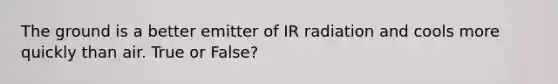 The ground is a better emitter of IR radiation and cools more quickly than air. True or False?