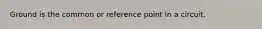 Ground is the common or reference point in a circuit.