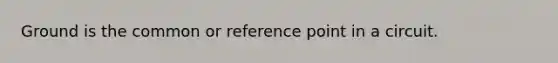 Ground is the common or reference point in a circuit.