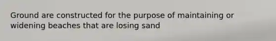 Ground are constructed for the purpose of maintaining or widening beaches that are losing sand