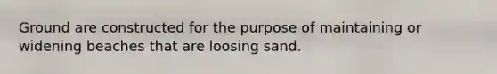 Ground are constructed for the purpose of maintaining or widening beaches that are loosing sand.