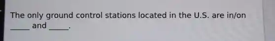 The only ground control stations located in the U.S. are in/on _____ and _____.