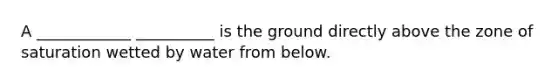 A ____________ __________ is the ground directly above the zone of saturation wetted by water from below.