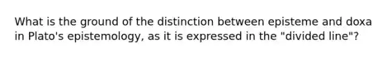 What is the ground of the distinction between episteme and doxa in Plato's epistemology, as it is expressed in the "divided line"?