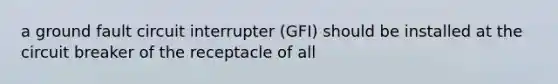 a ground fault circuit interrupter (GFI) should be installed at the circuit breaker of the receptacle of all