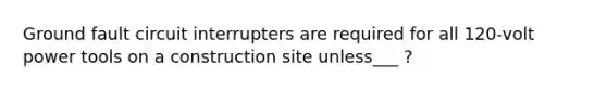 Ground fault circuit interrupters are required for all 120-volt power tools on a construction site unless___ ?