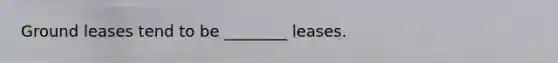 Ground leases tend to be ________ leases.