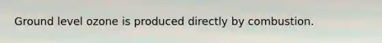 Ground level ozone is produced directly by combustion.
