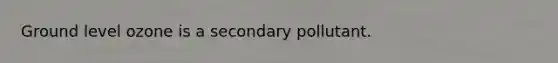 Ground level ozone is a secondary pollutant.