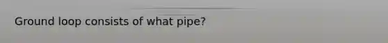 Ground loop consists of what pipe?