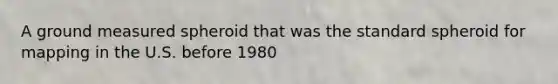 A ground measured spheroid that was the standard spheroid for mapping in the U.S. before 1980