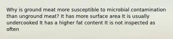 Why is ground meat more susceptible to microbial contamination than unground meat? It has more surface area It is usually undercooked It has a higher fat content It is not inspected as often