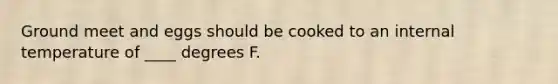 Ground meet and eggs should be cooked to an internal temperature of ____ degrees F.