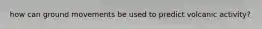 how can ground movements be used to predict volcanic activity?