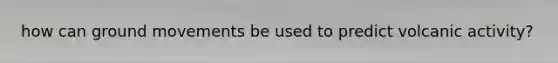how can ground movements be used to predict volcanic activity?