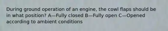 During ground operation of an engine, the cowl flaps should be in what position? A—Fully closed B—Fully open C—Opened according to ambient conditions