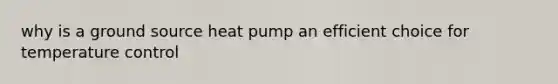 why is a ground source heat pump an efficient choice for temperature control