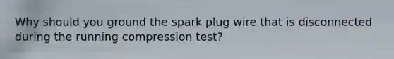 Why should you ground the spark plug wire that is disconnected during the running compression test?