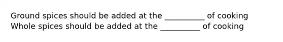 Ground spices should be added at the __________ of cooking Whole spices should be added at the __________ of cooking