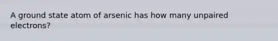 A ground state atom of arsenic has how many unpaired electrons?