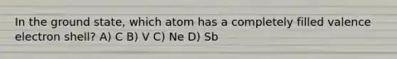 In the ground state, which atom has a completely filled valence electron shell? A) C B) V C) Ne D) Sb