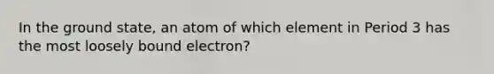 In the ground state, an atom of which element in Period 3 has the most loosely bound electron?