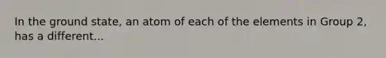 In the ground state, an atom of each of the elements in Group 2, has a different...