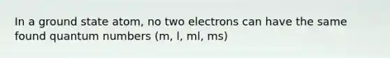 In a ground state atom, no two electrons can have the same found quantum numbers (m, l, ml, ms)