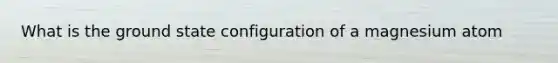 What is the ground state configuration of a magnesium atom