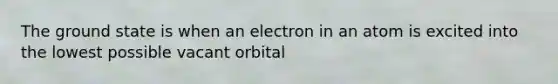 The ground state is when an electron in an atom is excited into the lowest possible vacant orbital