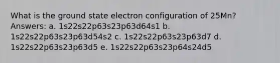 What is the ground state electron configuration of 25Mn? Answers: a. 1s22s22p63s23p63d64s1 b. 1s22s22p63s23p63d54s2 c. 1s22s22p63s23p63d7 d. 1s22s22p63s23p63d5 e. 1s22s22p63s23p64s24d5