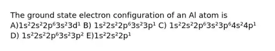 The ground state electron configuration of an Al atom is A)1s²2s²2p⁶3s²3d¹ B) 1s²2s²2p⁶3s²3p¹ C) 1s²2s²2p⁶3s²3p⁶4s²4p¹ D) 1s²2s²2p⁶3s²3p² E)1s²2s²2p¹