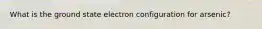 What is the ground state electron configuration for arsenic?