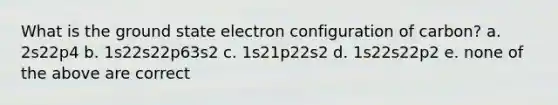 What is the ground state electron configuration of carbon? a. 2s22p4 b. 1s22s22p63s2 c. 1s21p22s2 d. 1s22s22p2 e. none of the above are correct