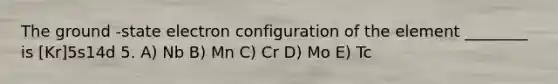 The ground -state electron configuration of the element ________ is [Kr]5s14d 5. A) Nb B) Mn C) Cr D) Mo E) Tc