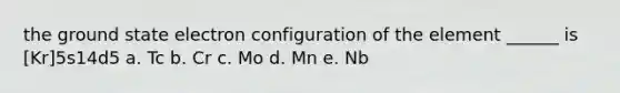 the ground state electron configuration of the element ______ is [Kr]5s14d5 a. Tc b. Cr c. Mo d. Mn e. Nb