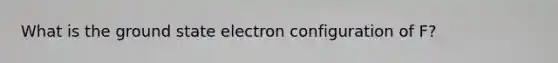 What is the ground state electron configuration of F?