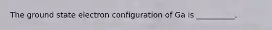 The ground state electron configuration of Ga is __________.